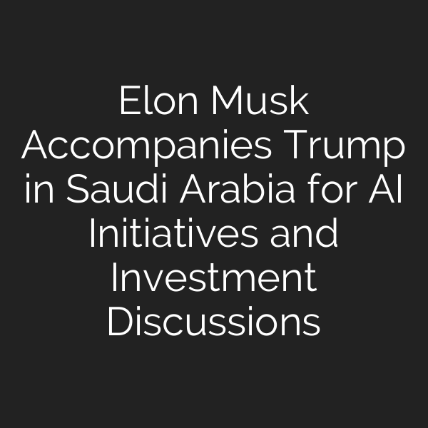 Elon Musk Accompanies Trump in Saudi Arabia for AI Initiatives and Investment Discussions