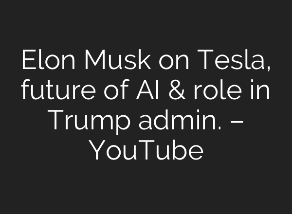 Elon Musk on Tesla, future of AI & role in Trump admin. – YouTube