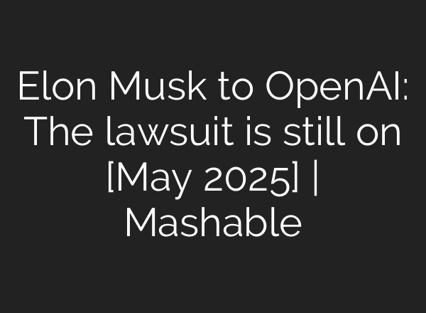 Elon Musk to OpenAI: The lawsuit is still on [May 2025] | Mashable
