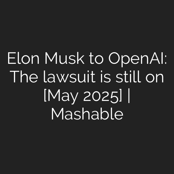 Elon Musk to OpenAI: The lawsuit is still on [May 2025] | Mashable