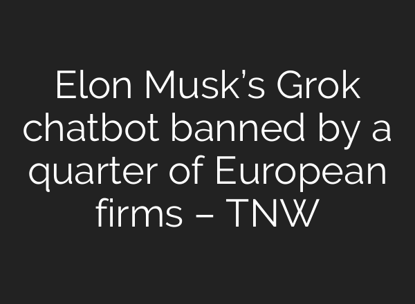 Elon Musk’s Grok chatbot banned by a quarter of European firms – TNW