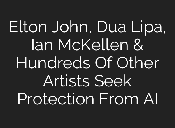 Elton John, Dua Lipa, Ian McKellen & Hundreds Of Other Artists Seek Protection From AI