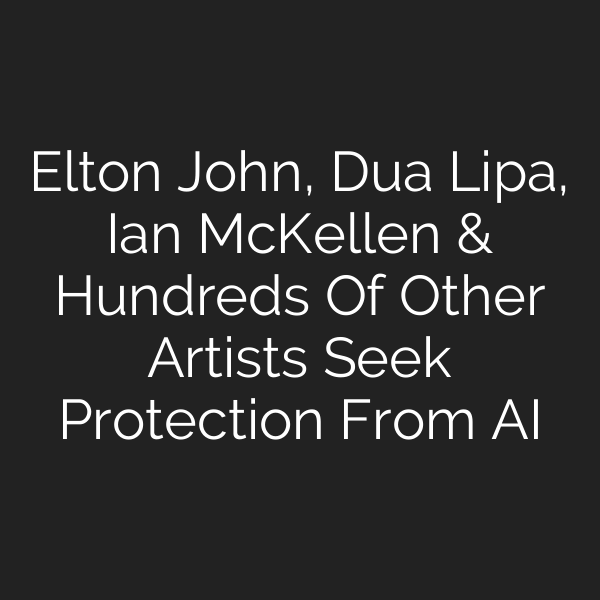 Elton John, Dua Lipa, Ian McKellen & Hundreds Of Other Artists Seek Protection From AI