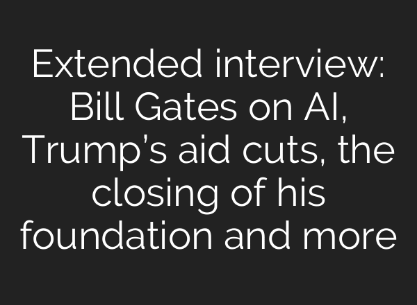 Extended interview: Bill Gates on AI, Trump’s aid cuts, the closing of his foundation and more