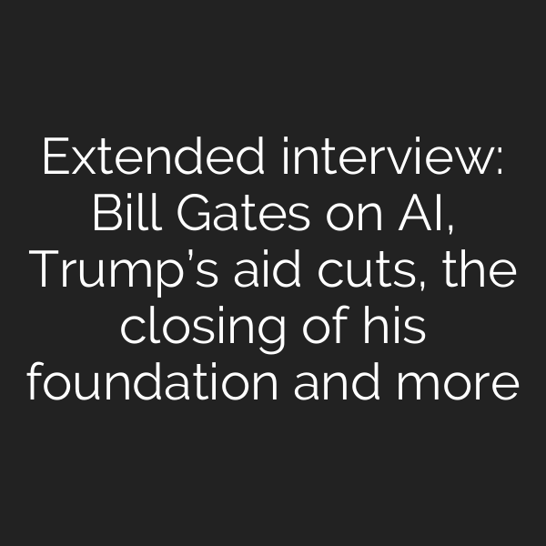 Extended interview: Bill Gates on AI, Trump’s aid cuts, the closing of his foundation and more