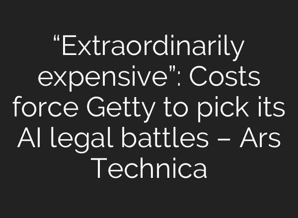 “Extraordinarily expensive”: Costs force Getty to pick its AI legal battles – Ars Technica