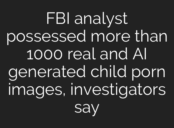 FBI analyst possessed more than 1000 real and AI generated child porn images, investigators say