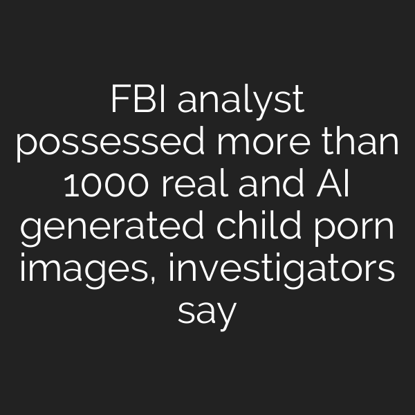 FBI analyst possessed more than 1000 real and AI generated child porn images, investigators say