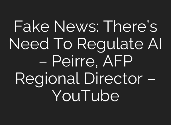 Fake News: There’s Need To Regulate AI – Peirre, AFP Regional Director – YouTube