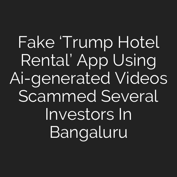 Fake ‘Trump Hotel Rental’ App Using Ai-generated Videos Scammed Several Investors In Bangaluru