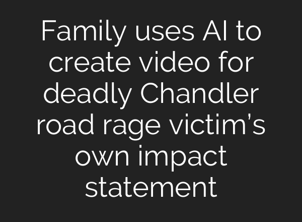 Family uses AI to create video for deadly Chandler road rage victim’s own impact statement