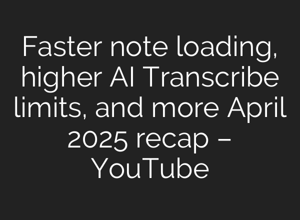 Faster note loading, higher AI Transcribe limits, and more April 2025 recap – YouTube