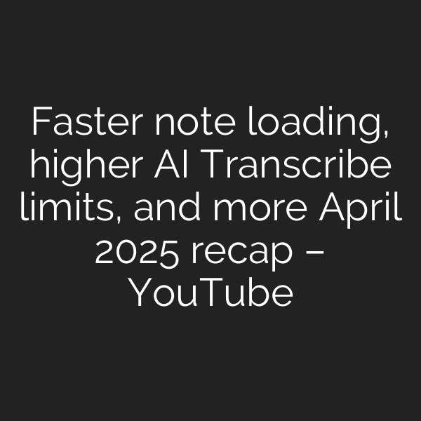 Faster note loading, higher AI Transcribe limits, and more April 2025 recap – YouTube