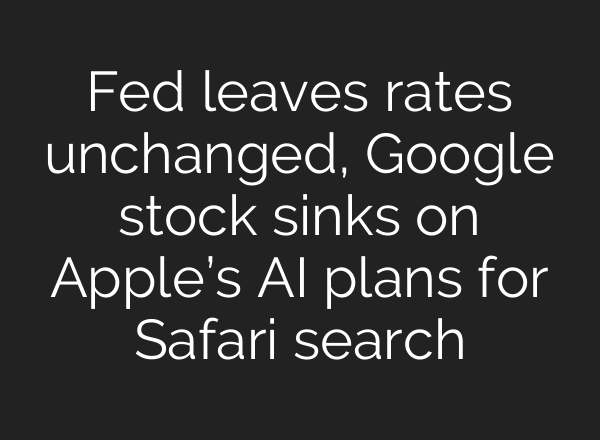 Fed leaves rates unchanged, Google stock sinks on Apple’s AI plans for Safari search
