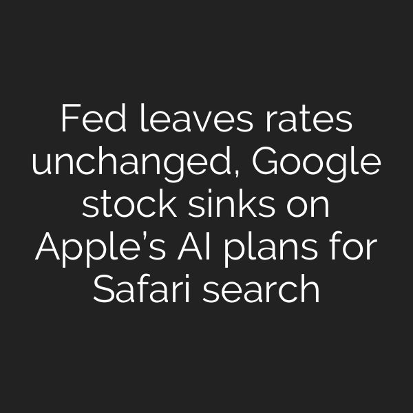 Fed leaves rates unchanged, Google stock sinks on Apple’s AI plans for Safari search