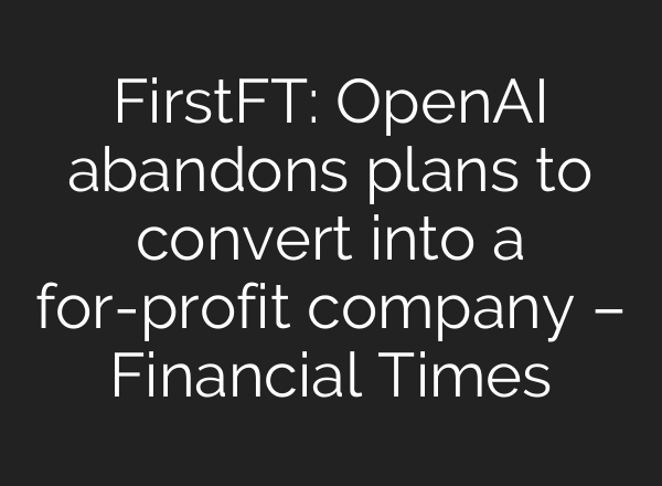 FirstFT: OpenAI abandons plans to convert into a for-profit company – Financial Times