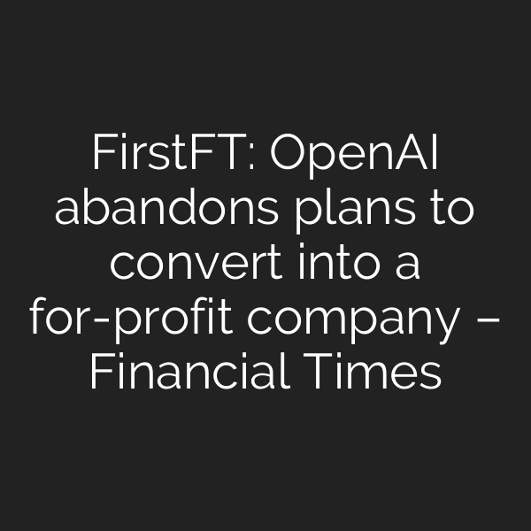 FirstFT: OpenAI abandons plans to convert into a for-profit company – Financial Times