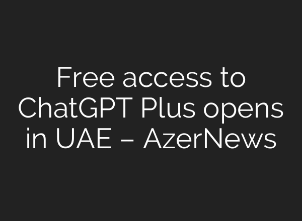 Free access to ChatGPT Plus opens in UAE – AzerNews