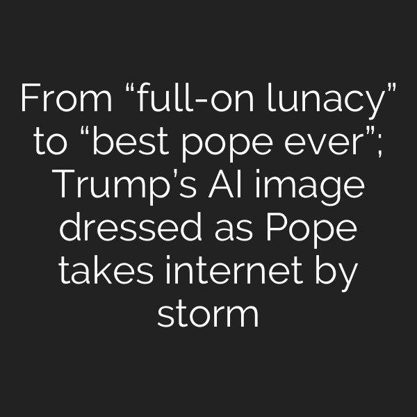 From “full-on lunacy” to “best pope ever”; Trump’s AI image dressed as Pope takes internet by storm