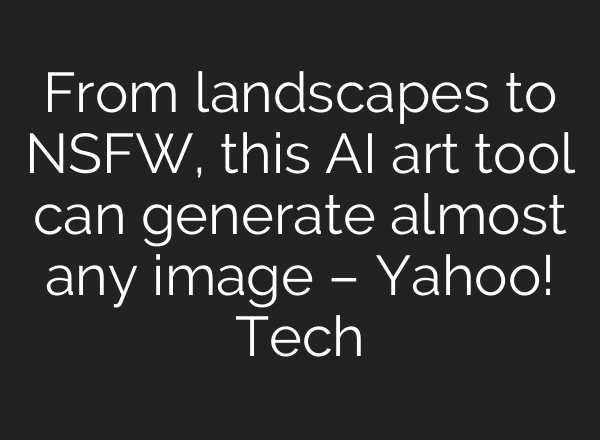 From landscapes to NSFW, this AI art tool can generate almost any image – Yahoo! Tech