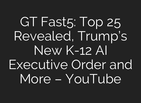 GT Fast5: Top 25 Revealed, Trump’s New K-12 AI Executive Order and More – YouTube