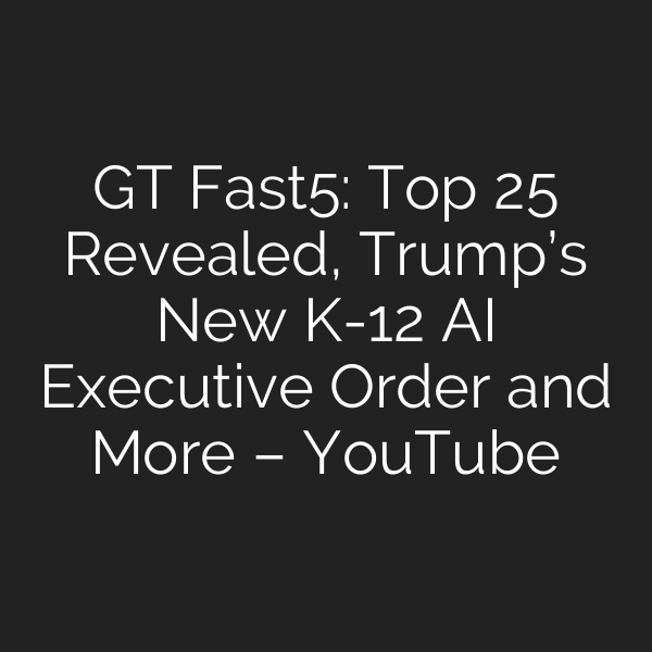 GT Fast5: Top 25 Revealed, Trump’s New K-12 AI Executive Order and More – YouTube