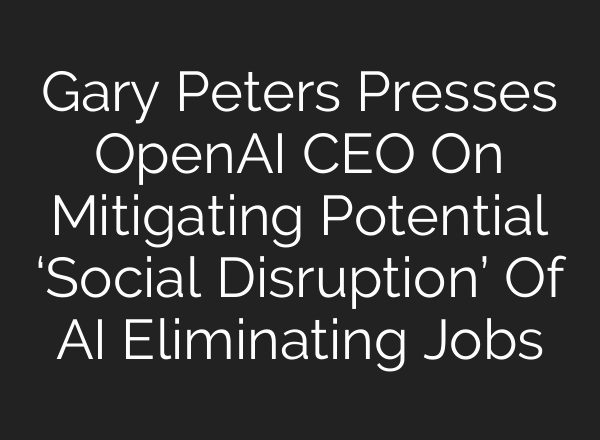 Gary Peters Presses OpenAI CEO On Mitigating Potential ‘Social Disruption’ Of AI Eliminating Jobs