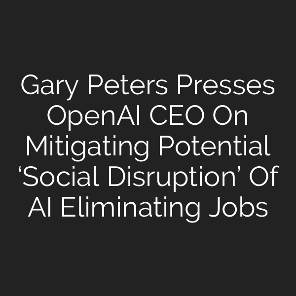 Gary Peters Presses OpenAI CEO On Mitigating Potential ‘Social Disruption’ Of AI Eliminating Jobs