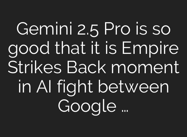 Gemini 2.5 Pro is so good that it is Empire Strikes Back moment in AI fight between Google …