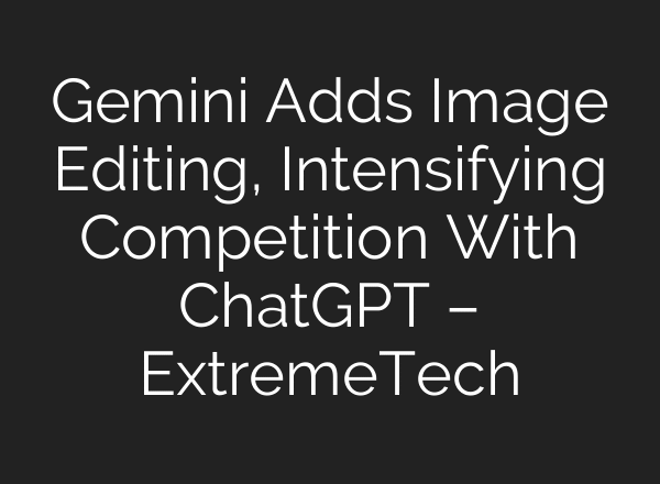 Gemini Adds Image Editing, Intensifying Competition With ChatGPT – ExtremeTech