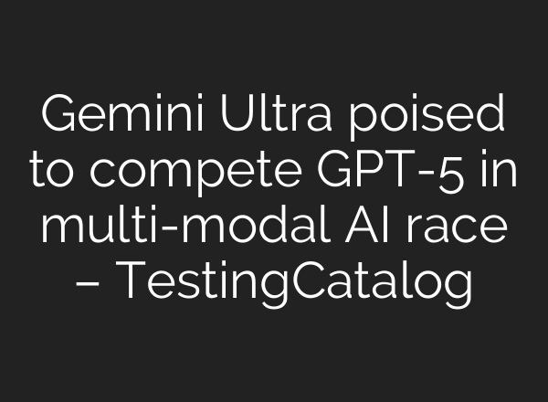 Gemini Ultra poised to compete GPT-5 in multi-modal AI race – TestingCatalog