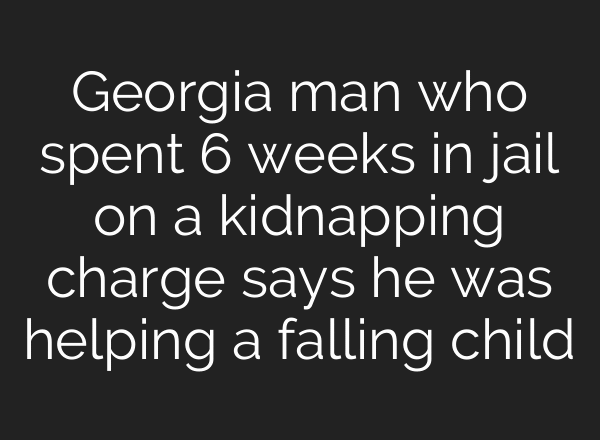 Georgia man who spent 6 weeks in jail on a kidnapping charge says he was helping a falling child