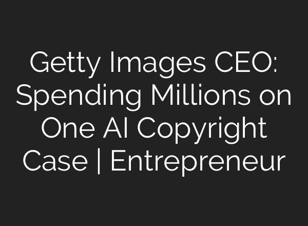 Getty Images CEO: Spending Millions on One AI Copyright Case | Entrepreneur