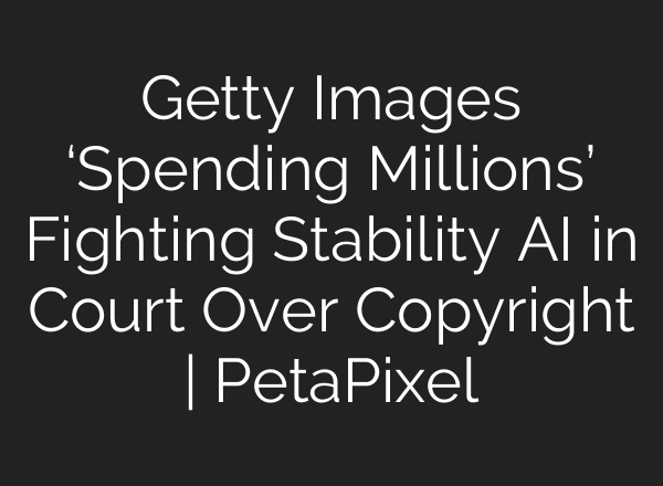 Getty Images ‘Spending Millions’ Fighting Stability AI in Court Over Copyright | PetaPixel