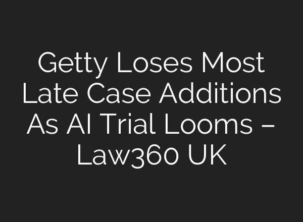 Getty Loses Most Late Case Additions As AI Trial Looms – Law360 UK