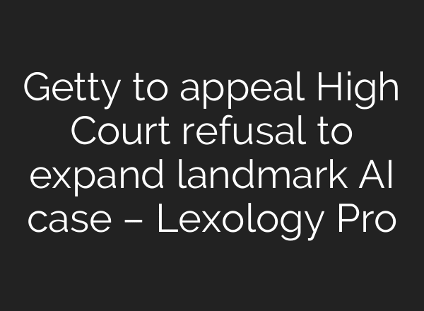 Getty to appeal High Court refusal to expand landmark AI case – Lexology Pro