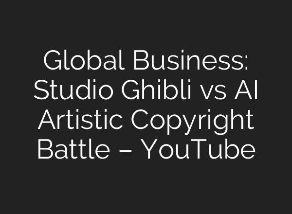Global Business: Studio Ghibli vs AI Artistic Copyright Battle – YouTube