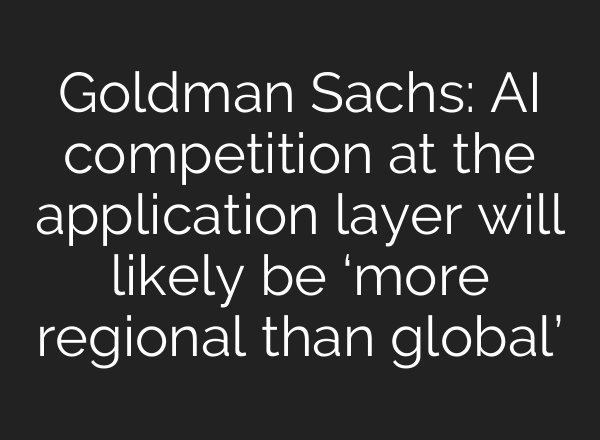 Goldman Sachs: AI competition at the application layer will likely be ‘more regional than global’