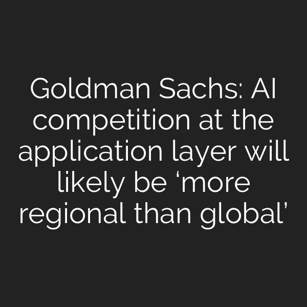 Goldman Sachs: AI competition at the application layer will likely be ‘more regional than global’