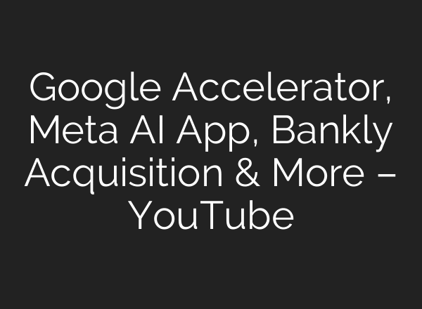 Google Accelerator, Meta AI App, Bankly Acquisition & More – YouTube