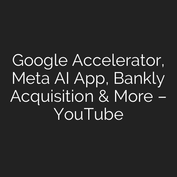 Google Accelerator, Meta AI App, Bankly Acquisition & More – YouTube