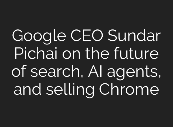 Google CEO Sundar Pichai on the future of search, AI agents, and selling Chrome