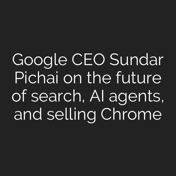 Google CEO Sundar Pichai on the future of search, AI agents, and selling Chrome