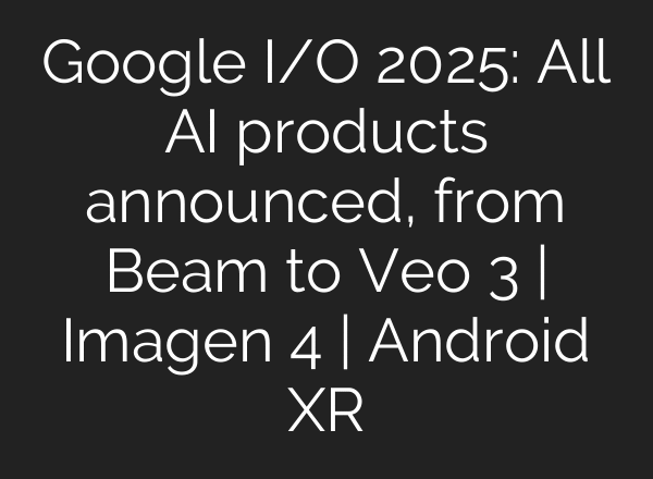 Google I/O 2025: All AI products announced, from Beam to Veo 3 | Imagen 4 | Android XR