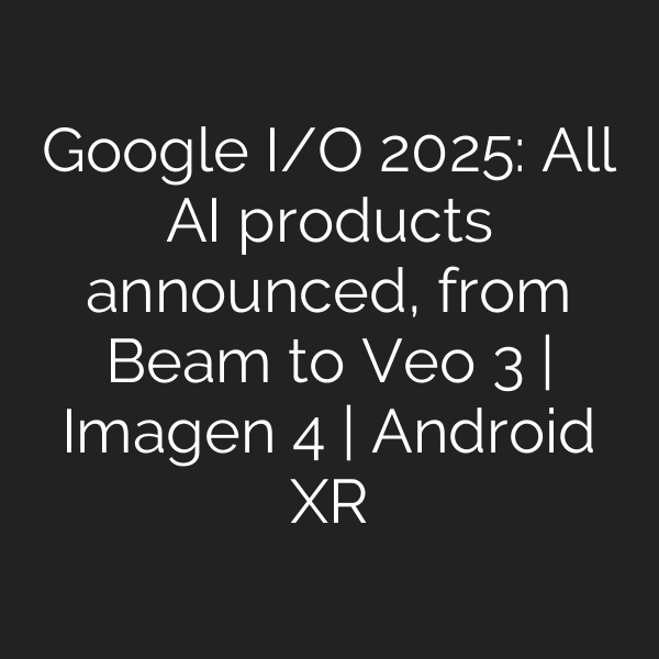 Google I/O 2025: All AI products announced, from Beam to Veo 3 | Imagen 4 | Android XR