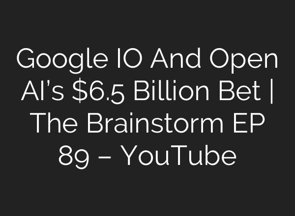 Google IO And Open AI’s $6.5 Billion Bet | The Brainstorm EP 89 – YouTube