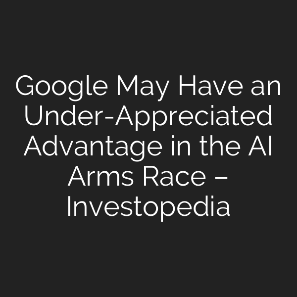 Google May Have an Under-Appreciated Advantage in the AI Arms Race – Investopedia