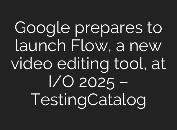 Google prepares to launch Flow, a new video editing tool, at I/O 2025 – TestingCatalog
