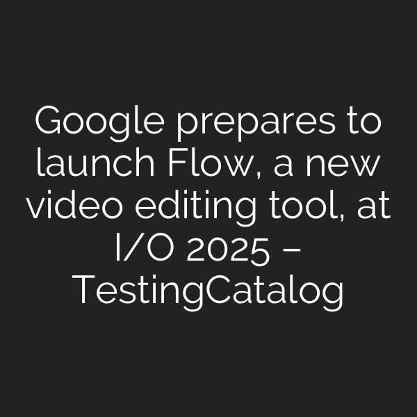 Google prepares to launch Flow, a new video editing tool, at I/O 2025 – TestingCatalog