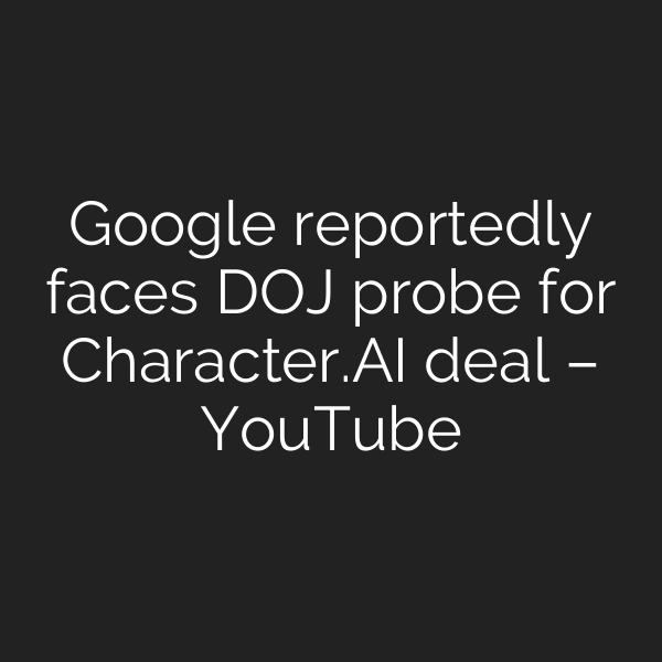Google reportedly faces DOJ probe for Character.AI deal – YouTube